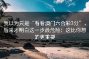 我以为只是“看看澳门六合彩3分”，后来才明白这一步最危险：这比你想的更重要