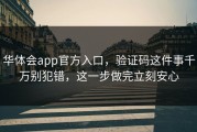华体会app官方入口，验证码这件事千万别犯错，这一步做完立刻安心