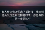 有人私信我99图库下载链接，我追到源头发现返利规则随时改：你能做的第一步是这个