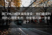 澳门PK10相关骗局复盘：他们最爱利用的心理是焦虑：你能做的第一步是这个