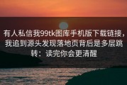 有人私信我99tk图库手机版下载链接，我追到源头发现落地页背后是多层跳转：读完你会更清醒