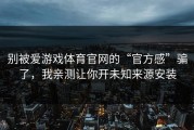 别被爱游戏体育官网的“官方感”骗了，我亲测让你开未知来源安装