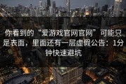 你看到的“爱游戏官网官网”可能只是表面，里面还有一层虚假公告：1分钟快速避坑