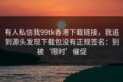 有人私信我99tk香港下载链接，我追到源头发现下载包没有正规签名：别被‘限时’催促