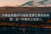 华体会体育HTH设备登录记录别给权限！这一步做完立刻安心