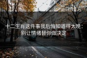 十二生肖这件事我后悔知道得太晚：别让情绪替你做决定