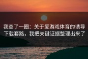我查了一圈：关于爱游戏体育的诱导下载套路，我把关键证据整理出来了
