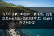 有人私信我99tk图库下载链接，我追到源头发现返利规则随时改：验证码永远别外发