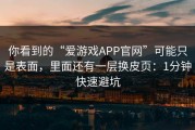 你看到的“爱游戏APP官网”可能只是表面，里面还有一层换皮页：1分钟快速避坑