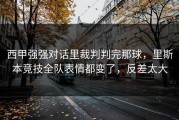 西甲强强对话里裁判判完那球，里斯本竞技全队表情都变了，反差太大