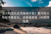 澳大利亚队这场输得不冤？看冷热分布和节奏变化，这锅谁来背（49图库免费