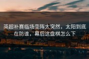 英超补赛临场变阵太突然，太阳到底在防谁，幕后这盘棋怎么下
