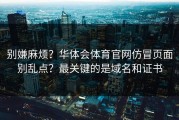 别嫌麻烦？华体会体育官网仿冒页面别乱点？最关键的是域名和证书