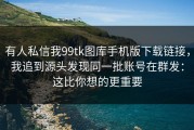 有人私信我99tk图库手机版下载链接，我追到源头发现同一批账号在群发：这比你想的更重要