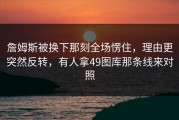 詹姆斯被换下那刻全场愣住，理由更突然反转，有人拿49图库那条线来对照