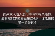 如果家人陷入澳门時時彩相关赌博，最有效的求助路径是这4步：你能做的第一步是这个