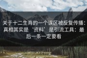 关于十二生肖的一个误区被反复传播：真相其实是‘资料’是引流工具：最后一条一定要看