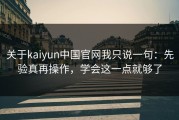 关于kaiyun中国官网我只说一句：先验真再操作，学会这一点就够了