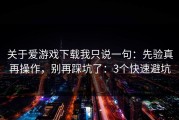 关于爱游戏下载我只说一句：先验真再操作，别再踩坑了：3个快速避坑