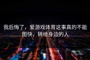 我后悔了，爱游戏体育这事真的不能图快，转给身边的人