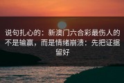 说句扎心的：新澳门六合彩最伤人的不是输赢，而是情绪崩溃：先把证据留好