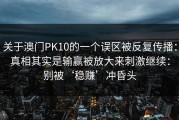关于澳门PK10的一个误区被反复传播：真相其实是输赢被放大来刺激继续：别被‘稳赚’冲昏头