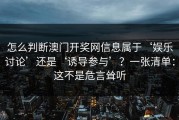 怎么判断澳门开奖网信息属于‘娱乐讨论’还是‘诱导参与’？一张清单：这不是危言耸听