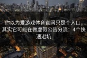 你以为爱游戏体育官网只是个入口，其实它可能在做虚假公告分流：4个快速避坑