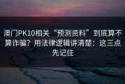 澳门PK10相关“预测资料”到底算不算诈骗？用法律逻辑讲清楚：这三点先记住
