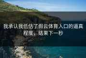 我承认我低估了假云体育入口的逼真程度，结果下一秒
