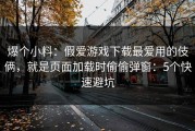爆个小料：假爱游戏下载最爱用的伎俩，就是页面加载时偷偷弹窗：5个快速避坑