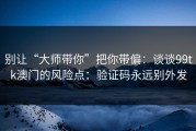 别让“大师带你”把你带偏：谈谈99tk澳门的风险点：验证码永远别外发