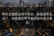 阿尔瓦雷斯这场不对劲，数据走势先动了，到底谁在带节奏别说你没注意到