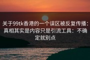 关于99tk香港的一个误区被反复传播：真相其实是内容只是引流工具：不确定就别点