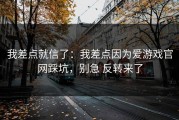 我差点就信了：我差点因为爱游戏官网踩坑，别急 反转来了