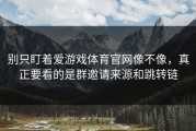 别只盯着爱游戏体育官网像不像，真正要看的是群邀请来源和跳转链