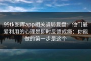 99tk图库app相关骗局复盘：他们最爱利用的心理是即时反馈成瘾：你能做的第一步是这个