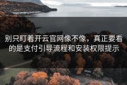 别只盯着开云官网像不像，真正要看的是支付引导流程和安装权限提示