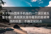 关于99tk图库手机版的一个误区被反复传播：真相其实是你看到的是被筛选的信息：不确定就别点
