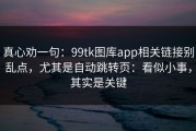 真心劝一句：99tk图库app相关链接别乱点，尤其是自动跳转页：看似小事，其实是关键