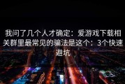 我问了几个人才确定：爱游戏下载相关群里最常见的骗法是这个：3个快速避坑