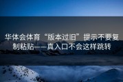 华体会体育“版本过旧”提示不要复制粘贴——真入口不会这样跳转