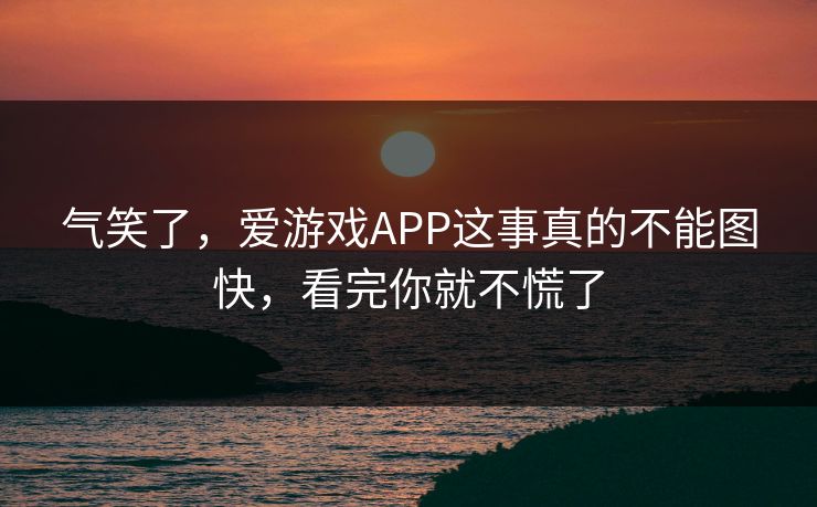 气笑了,爱游戏APP这事真的不能图快,看完你就不慌了 气笑了,爱游戏APP这事真的不能图快,看完你就不慌了
