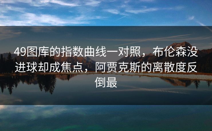 49图库的指数曲线一对照，布伦森没进球却成焦点，阿贾克斯的离散度反倒最