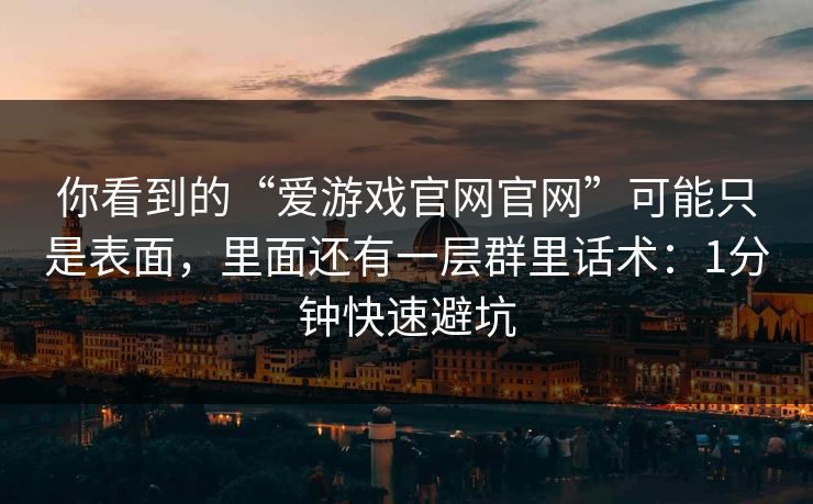 你看到的“爱游戏官网官网”可能只是表面，里面还有一层群里话术：1分钟快速避坑