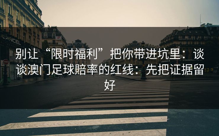 别让“限时福利”把你带进坑里：谈谈澳门足球賠率的红线：先把证据留好