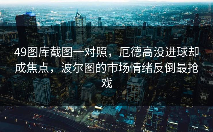 49图库截图一对照，厄德高没进球却成焦点，波尔图的市场情绪反倒最抢戏