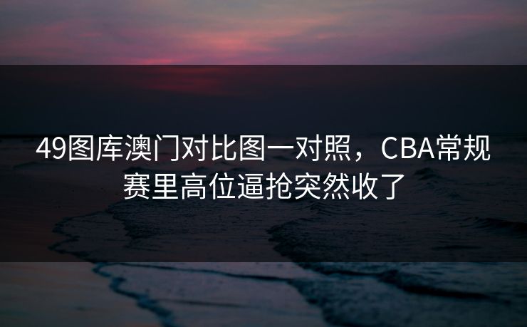 49图库澳门对比图一对照，CBA常规赛里高位逼抢突然收了