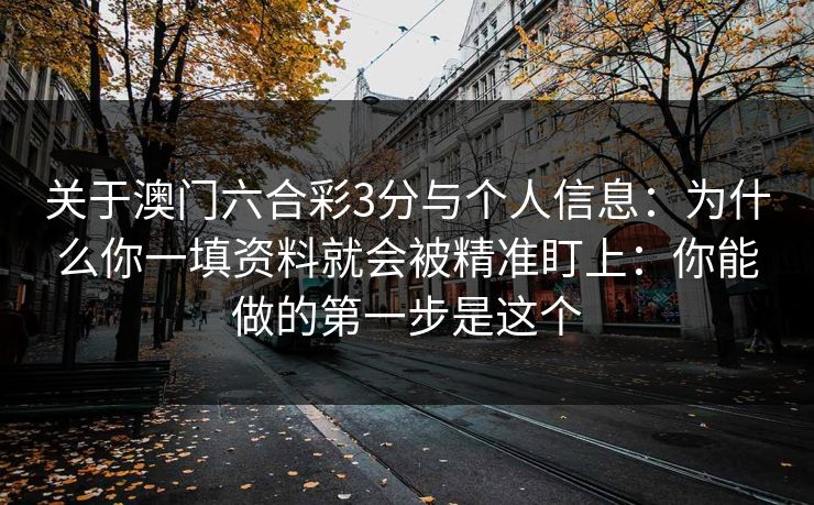 关于澳门六合彩3分与个人信息：为什么你一填资料就会被精准盯上：你能做的第一步是这个