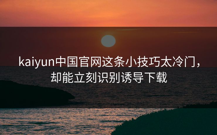 kaiyun中国官网这条小技巧太冷门，却能立刻识别诱导下载
